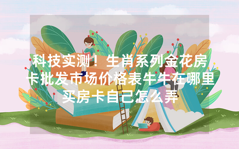 科技实测！生肖系列金花房卡批发市场价格表牛牛在哪里买房卡自己怎么弄