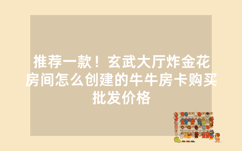 推荐一款！玄武大厅炸金花房间怎么创建的牛牛房卡购买批发价格