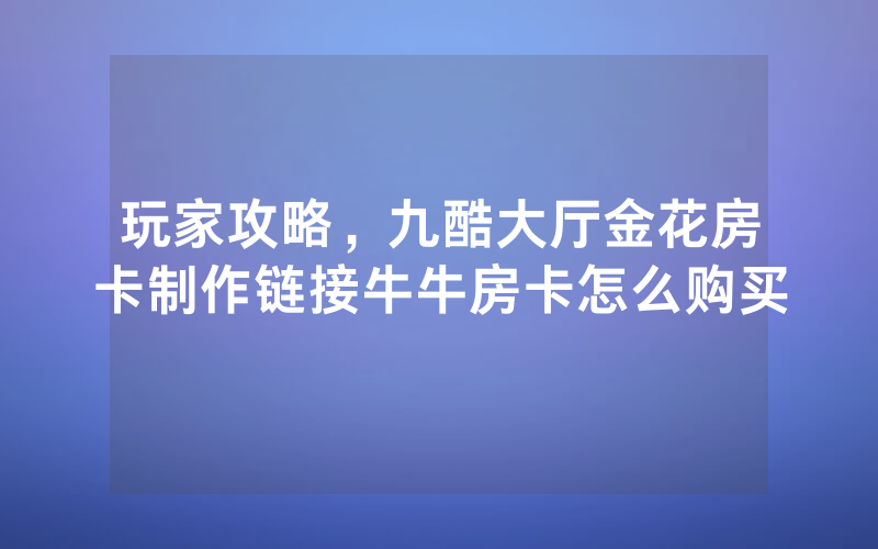 玩家攻略，九酷大厅金花房卡制作链接牛牛房卡怎么购买