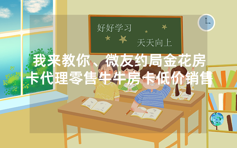 我来教你、微友约局金花房卡代理零售牛牛房卡低价销售