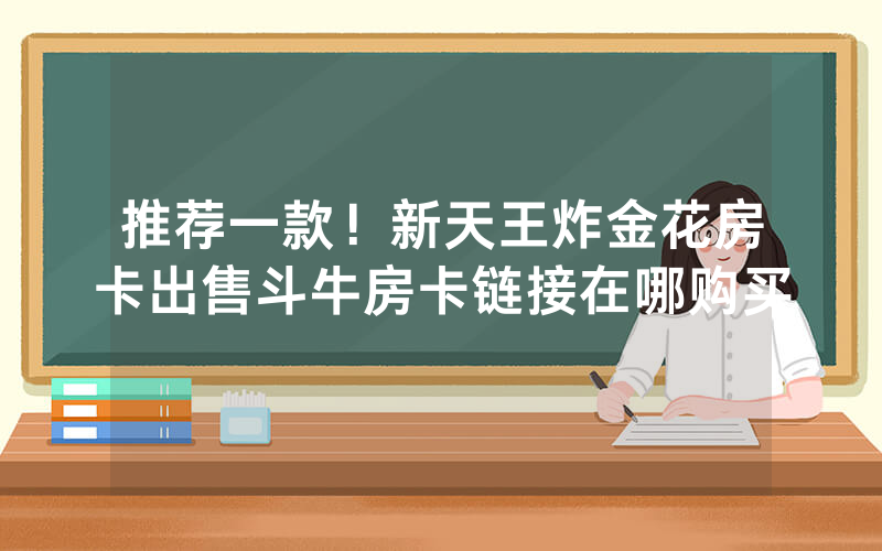 推荐一款！新天王炸金花房卡出售斗牛房卡链接在哪购买