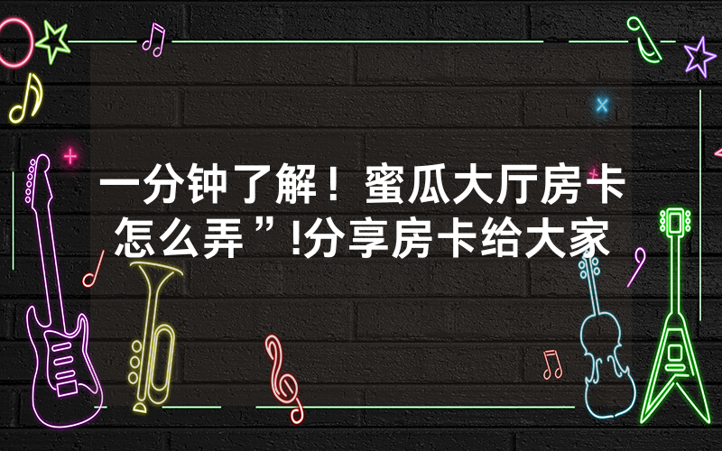 一分钟了解！蜜瓜大厅房卡怎么弄”!分享房卡给大家