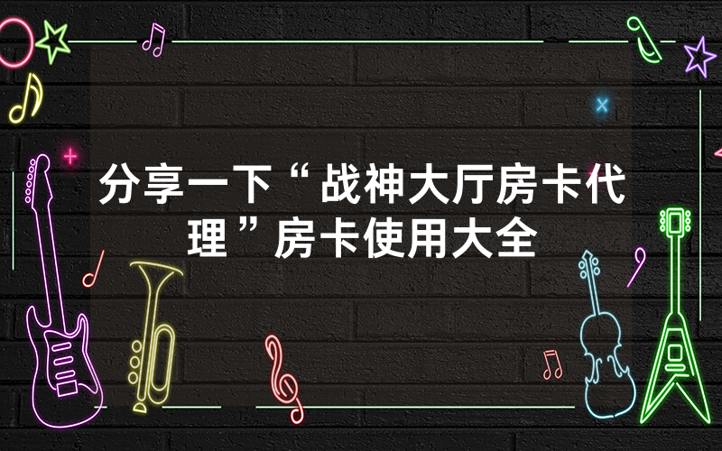 分享一下“战神大厅房卡代理”房卡使用大全