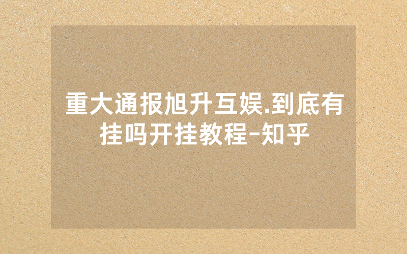 重大通报旭升互娱.到底有挂吗开挂教程-知乎