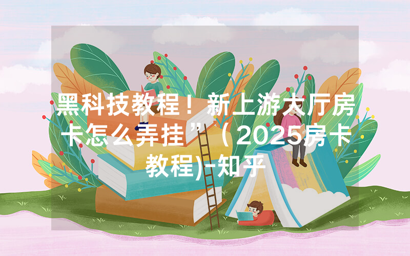 黑科技教程！新上游大厅房卡怎么弄挂”（2025房卡教程)-知乎