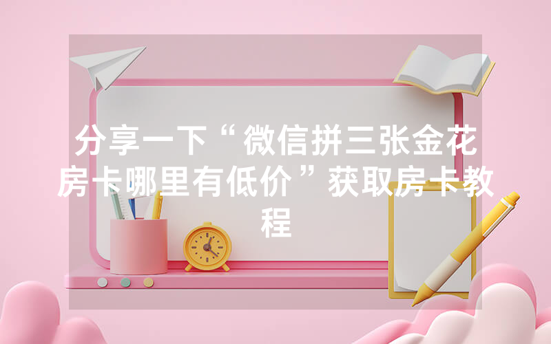 分享一下“微信拼三张金花房卡哪里有低价”获取房卡教程