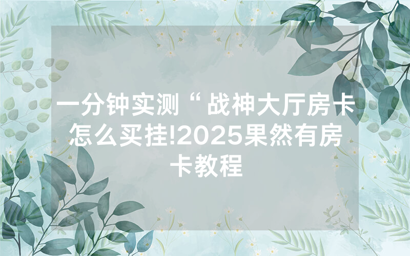 一分钟实测“战神大厅房卡怎么买挂!2025果然有房卡教程