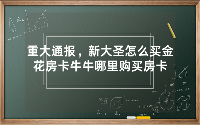 重大通报，新大圣怎么买金花房卡牛牛哪里购买房卡