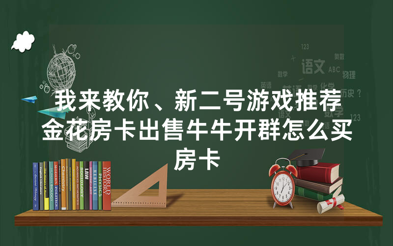 我来教你、新二号游戏推荐金花房卡出售牛牛开群怎么买房卡