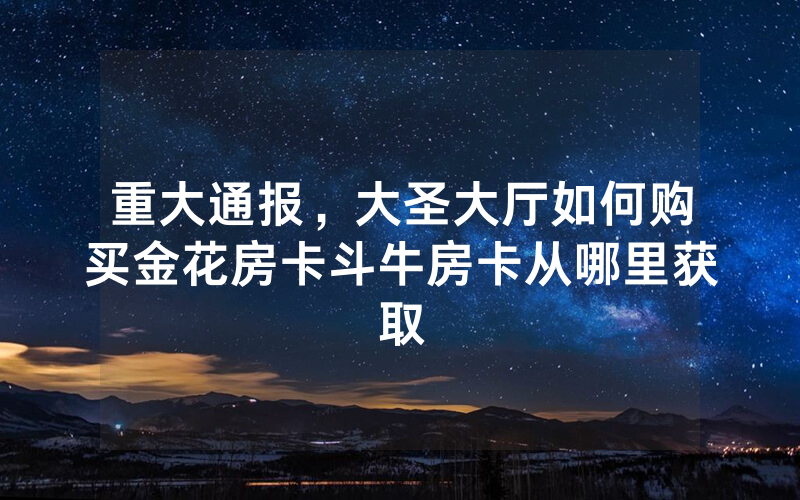 重大通报，大圣大厅如何购买金花房卡斗牛房卡从哪里获取