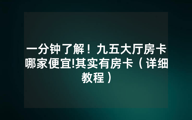 一分钟了解！九五大厅房卡哪家便宜!其实有房卡（详细教程）
