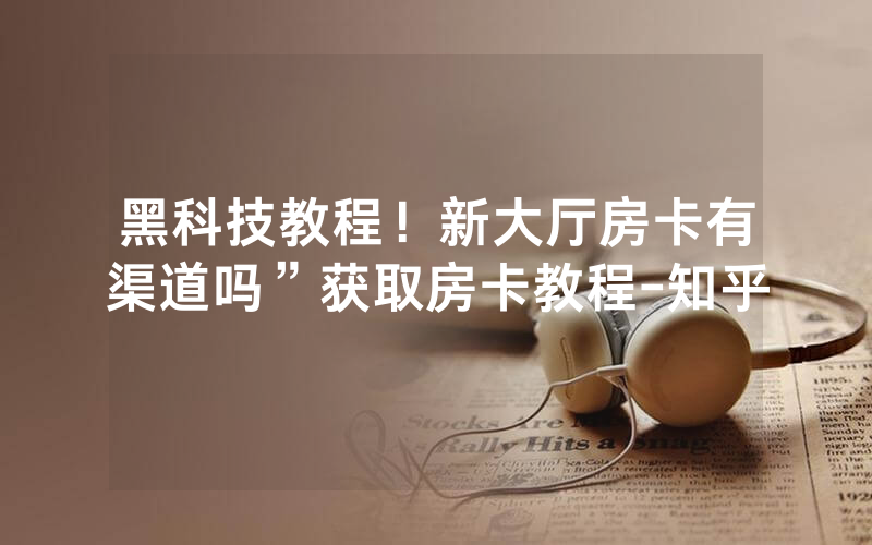 黑科技教程！新大厅房卡有渠道吗”获取房卡教程-知乎