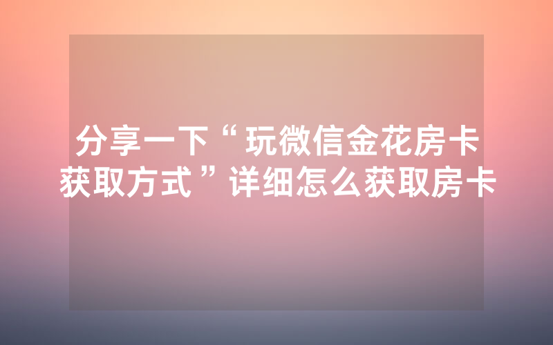 分享一下“玩微信金花房卡获取方式”详细怎么获取房卡