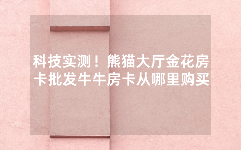 科技实测！熊猫大厅金花房卡批发牛牛房卡从哪里购买