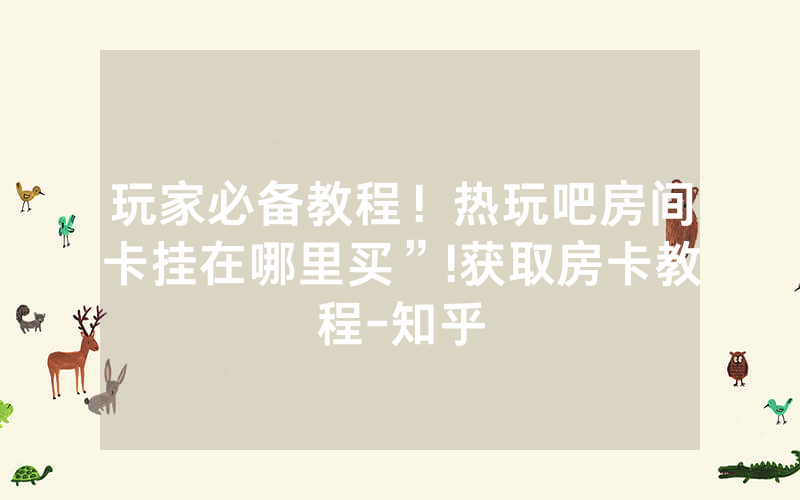 玩家必备教程！热玩吧房间卡挂在哪里买”!获取房卡教程-知乎
