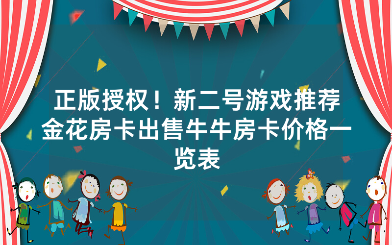 正版授权！新二号游戏推荐金花房卡出售牛牛房卡价格一览表