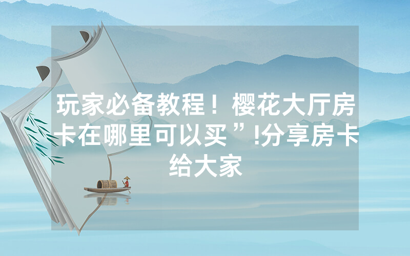 玩家必备教程！樱花大厅房卡在哪里可以买”!分享房卡给大家