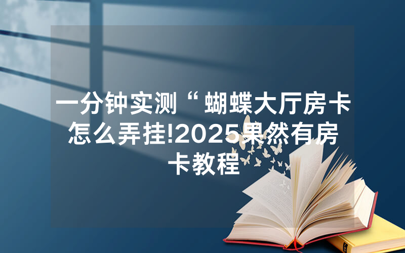 一分钟实测“蝴蝶大厅房卡怎么弄挂!2025果然有房卡教程