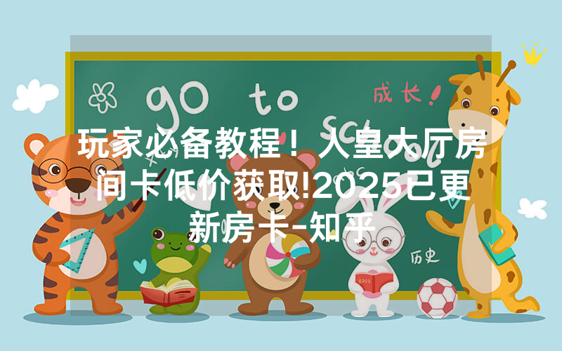 玩家必备教程！人皇大厅房间卡低价获取!2025已更新房卡-知乎