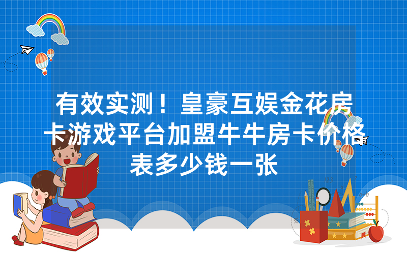 有效实测！皇豪互娱金花房卡游戏平台加盟牛牛房卡价格表多少钱一张