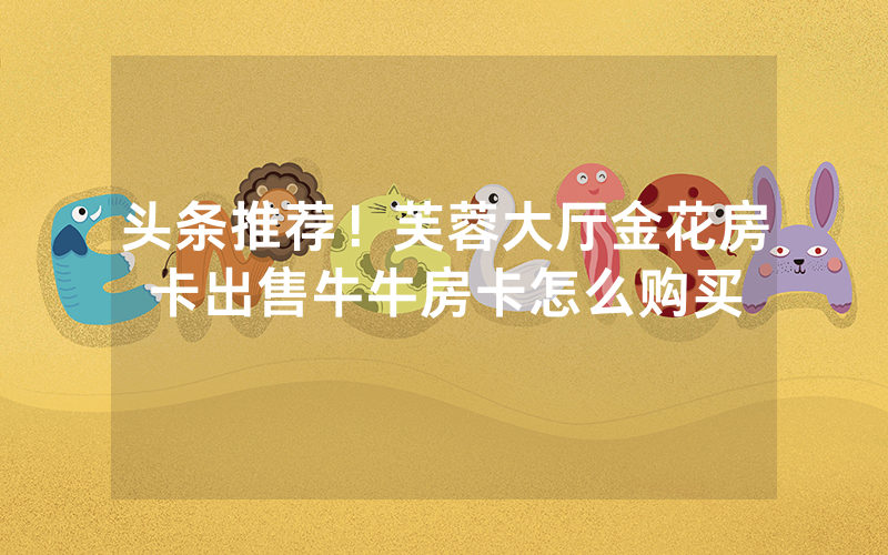 头条推荐！芙蓉大厅金花房卡出售牛牛房卡怎么购买
