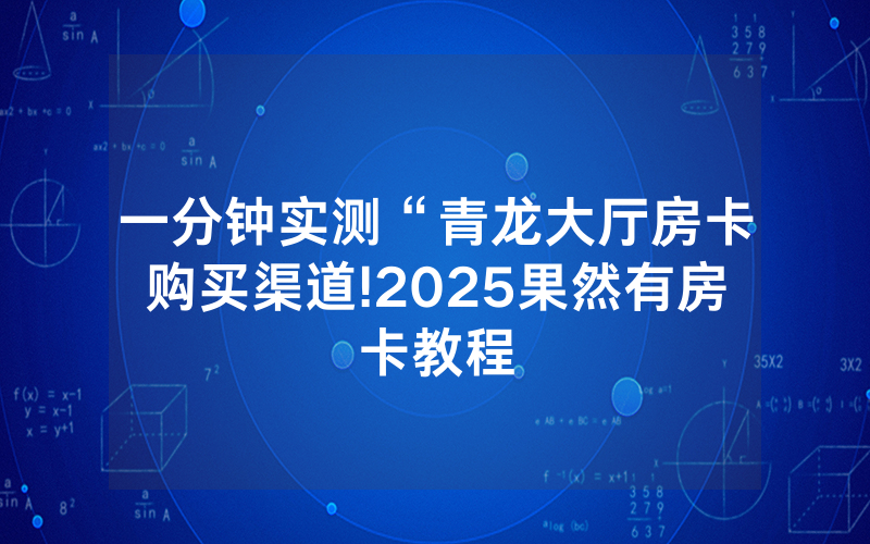 一分钟实测“青龙大厅房卡购买渠道!2025果然有房卡教程