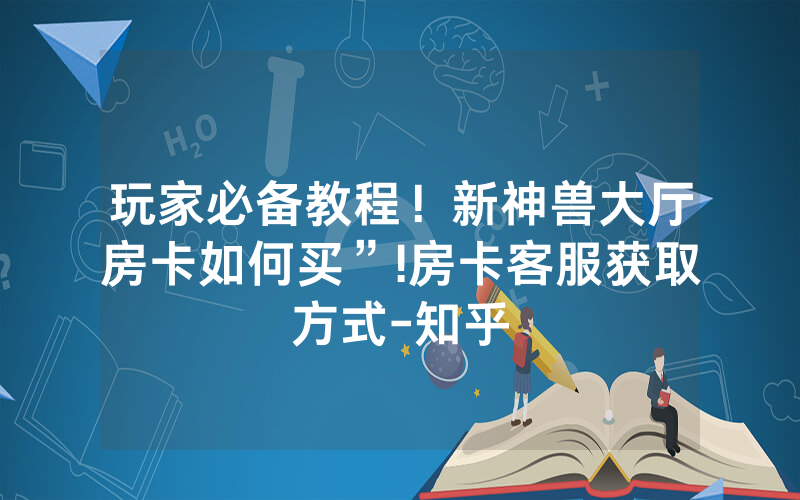 玩家必备教程！新神兽大厅房卡如何买”!房卡客服获取方式-知乎