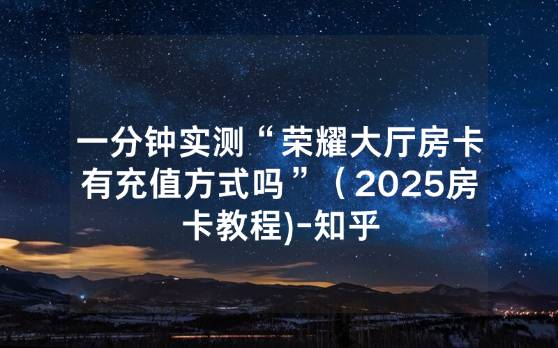 一分钟实测“荣耀大厅房卡有充值方式吗”（2025房卡教程)-知乎
