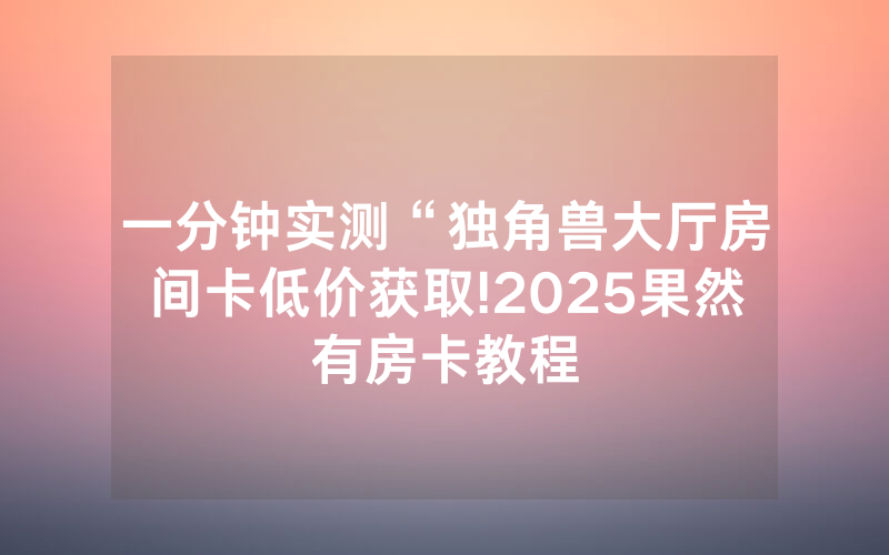 一分钟实测“独角兽大厅房间卡低价获取!2025果然有房卡教程
