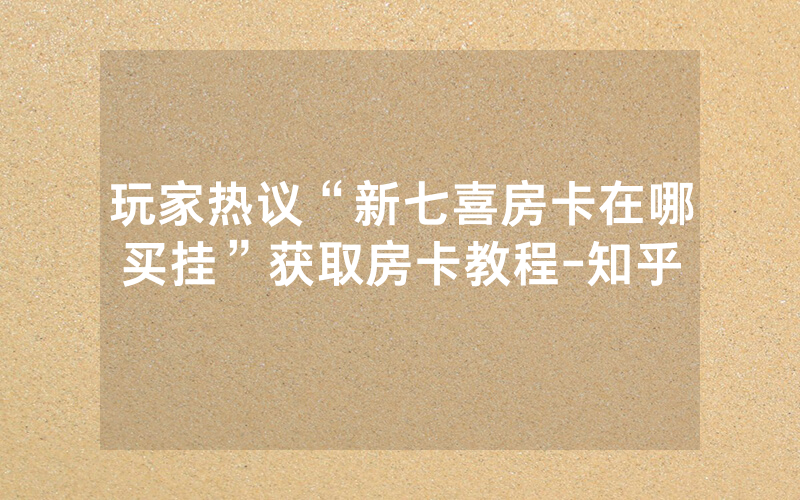 玩家热议“新七喜房卡在哪买挂”获取房卡教程-知乎