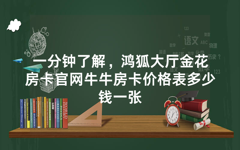 一分钟了解，鸿狐大厅金花房卡官网牛牛房卡价格表多少钱一张