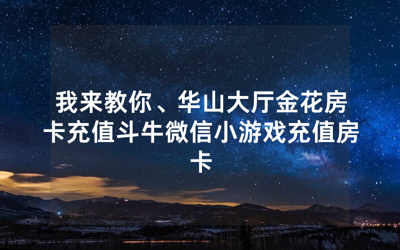 我来教你、华山大厅金花房卡充值斗牛微信小游戏充值房卡