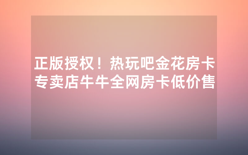 正版授权！热玩吧金花房卡专卖店牛牛全网房卡低价售