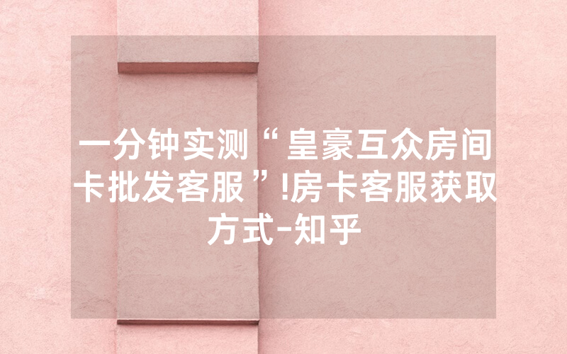 一分钟实测“皇豪互众房间卡批发客服”!房卡客服获取方式-知乎