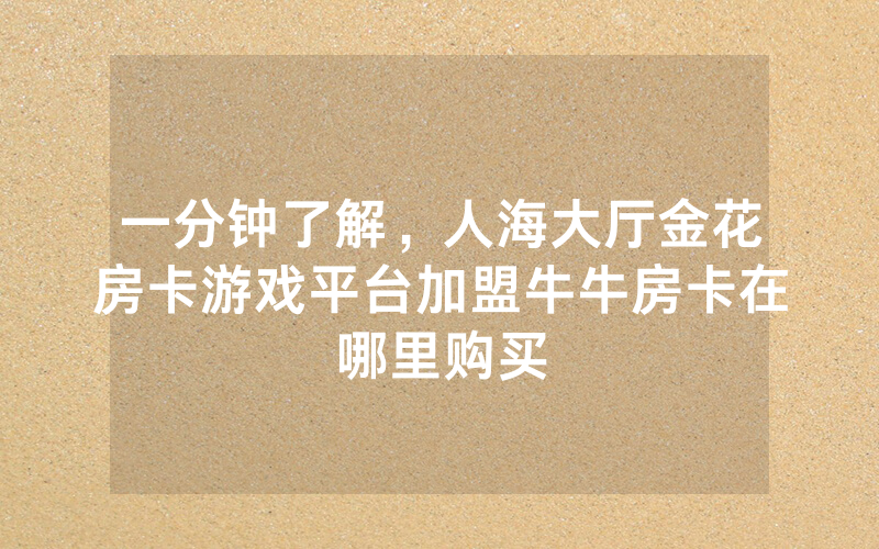 一分钟了解，人海大厅金花房卡游戏平台加盟牛牛房卡在哪里购买