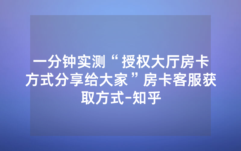 一分钟实测“授权大厅房卡方式分享给大家”房卡客服获取方式-知乎
