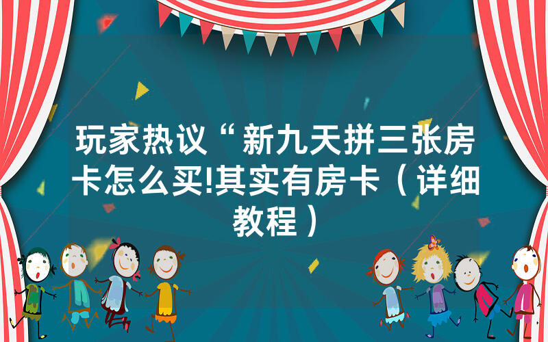 玩家热议“新九天拼三张房卡怎么买!其实有房卡（详细教程）