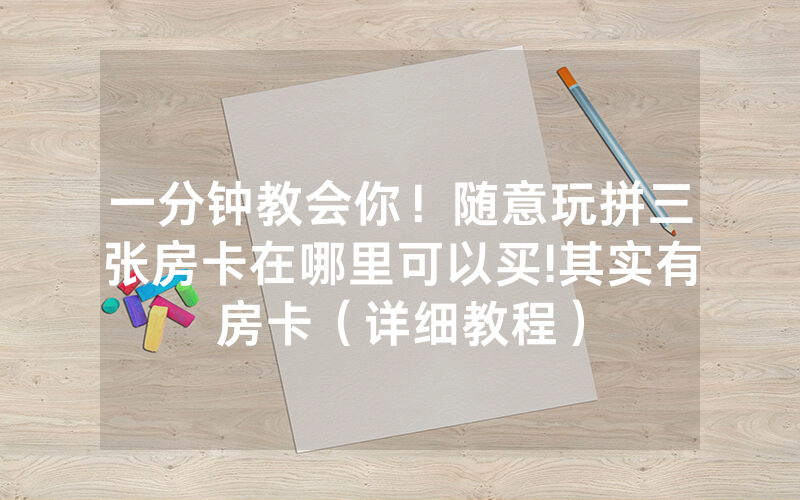 一分钟教会你！随意玩拼三张房卡在哪里可以买!其实有房卡（详细教程）