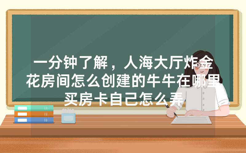 一分钟了解，人海大厅炸金花房间怎么创建的牛牛在哪里买房卡自己怎么弄