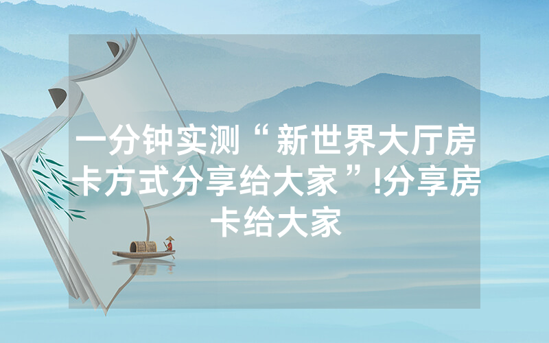 一分钟实测“新世界大厅房卡方式分享给大家”!分享房卡给大家