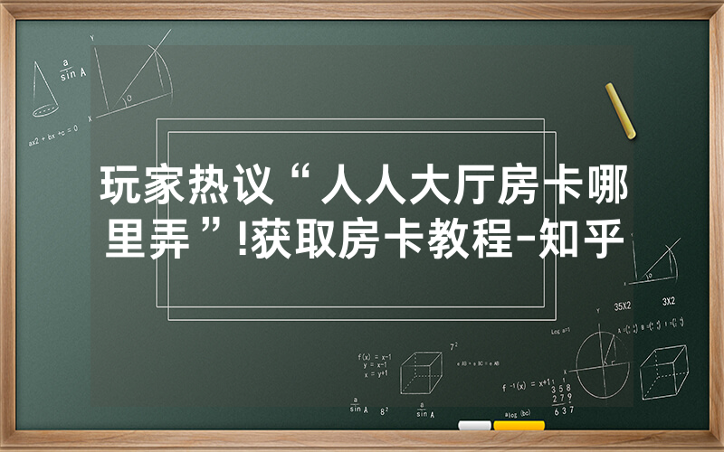 玩家热议“人人大厅房卡哪里弄”!获取房卡教程-知乎