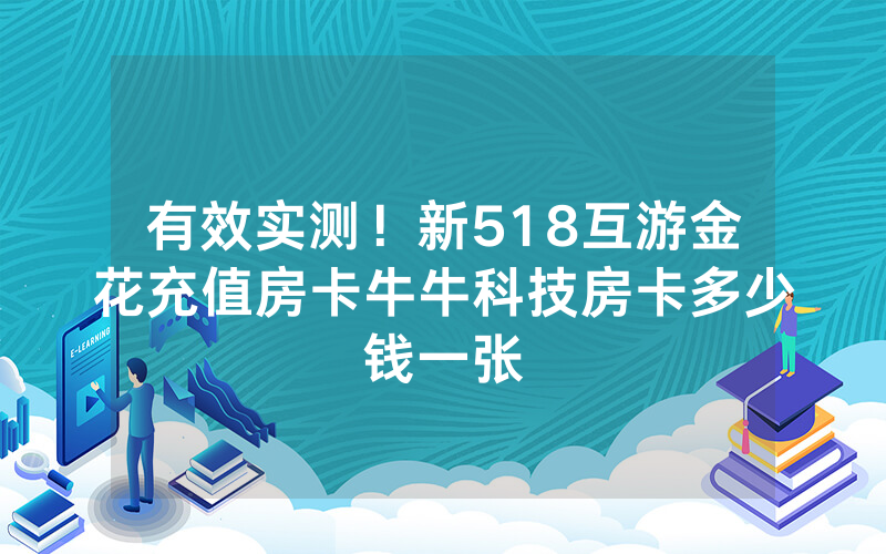 有效实测！新518互游金花充值房卡牛牛科技房卡多少钱一张