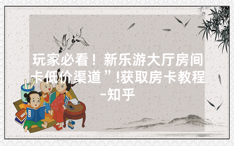 玩家必看！新乐游大厅房间卡低价渠道”!获取房卡教程-知乎