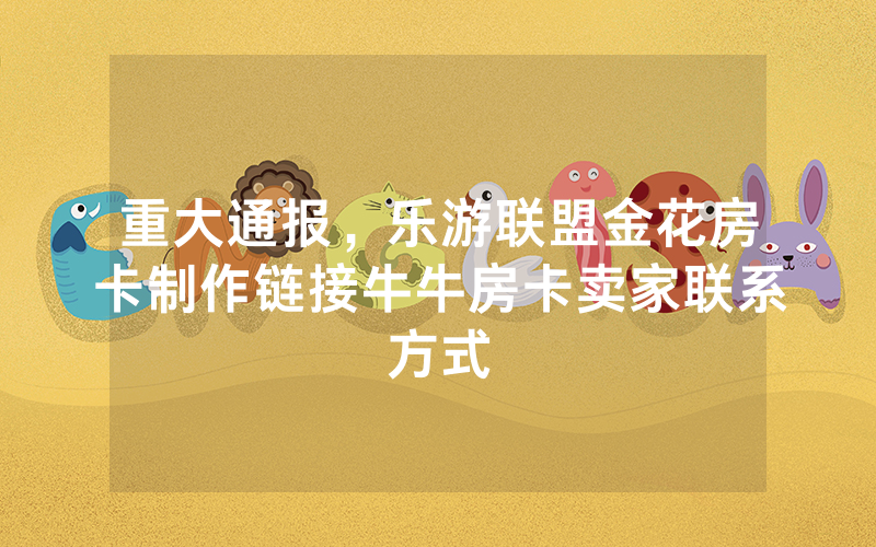 重大通报,乐游联盟金花房卡制作链接牛牛房卡卖家联系方式