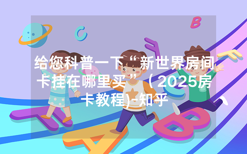 给您科普一下“新世界房间卡挂在哪里买”（2025房卡教程)-知乎