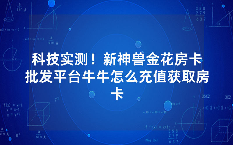 科技实测!新神兽金花房卡批发平台牛牛怎么充值获取房卡