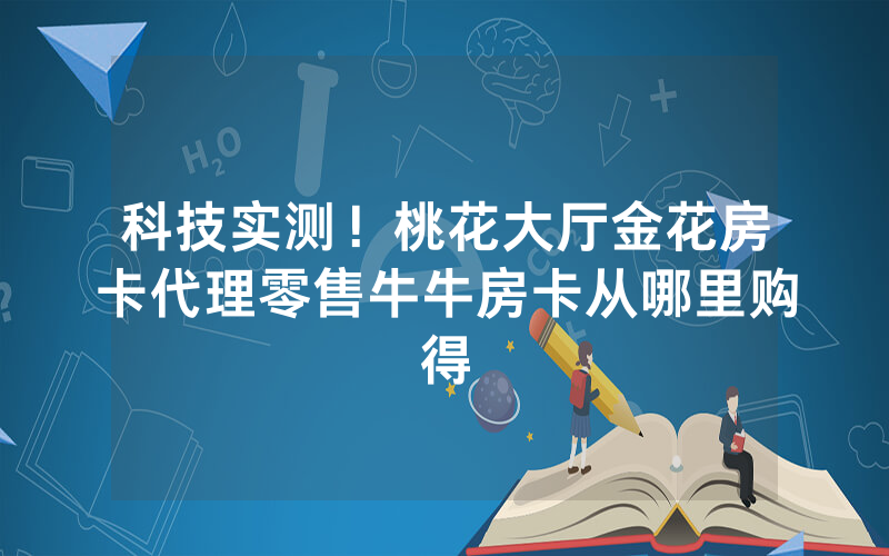 科技实测！桃花大厅金花房卡代理零售牛牛房卡从哪里购得
