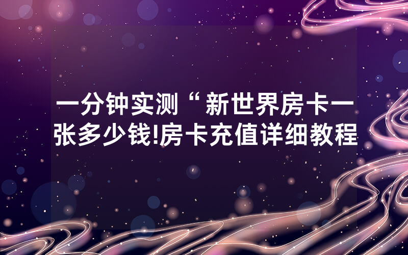 一分钟实测“新世界房卡一张多少钱!房卡充值详细教程