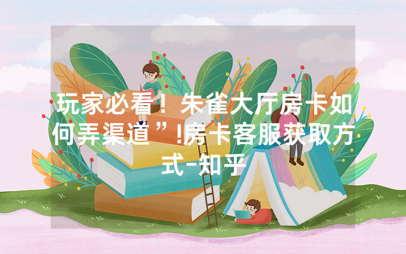 玩家必看！朱雀大厅房卡如何弄渠道”!房卡客服获取方式-知乎