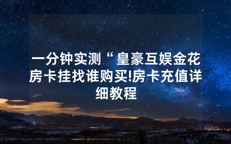 一分钟实测“皇豪互娱金花房卡挂找谁购买!房卡充值详细教程